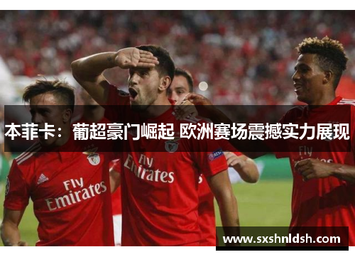 本菲卡：葡超豪门崛起 欧洲赛场震撼实力展现