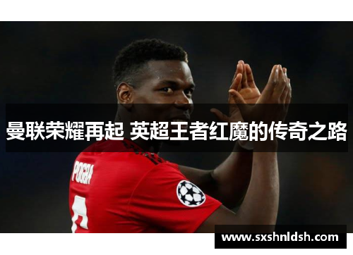 曼联荣耀再起 英超王者红魔的传奇之路 曼联荣耀再起 英超王者红魔的传奇之路