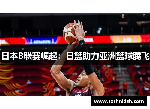 日本B联赛崛起:日篮助力亚洲篮球腾飞 日本B联赛崛起:日篮助力亚洲篮球腾飞