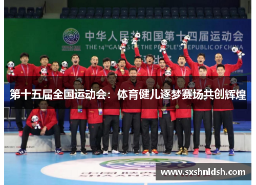 第十五届全国运动会：体育健儿逐梦赛场共创辉煌