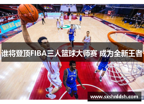 谁将登顶FIBA三人篮球大师赛 成为全新王者 谁将登顶FIBA三人篮球大师赛 成为全新王者