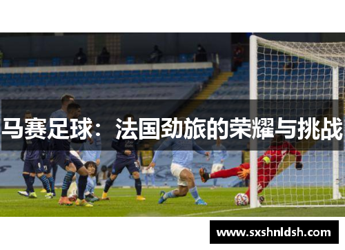 马赛足球：法国劲旅的荣耀与挑战