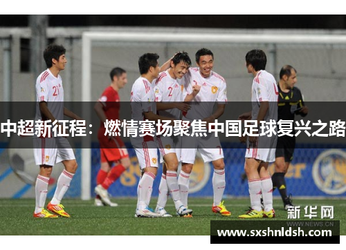 中超新征程:燃情赛场聚焦中国足球复兴之路 中超新征程:燃情赛场聚焦中国足球复兴之路