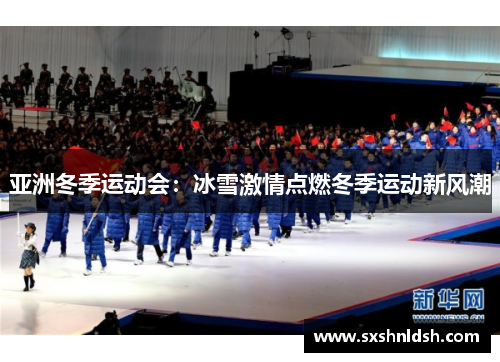 亚洲冬季运动会：冰雪激情点燃冬季运动新风潮