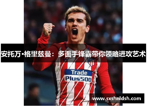 安托万·格里兹曼：多面手锋霸带你领略进攻艺术