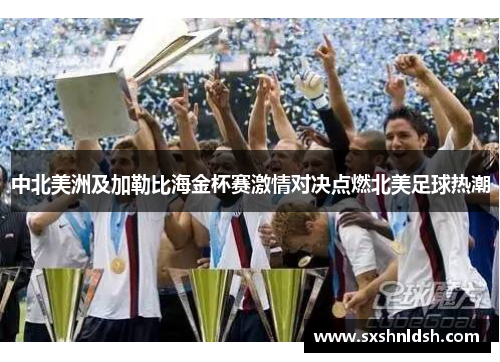 中北美洲及加勒比海金杯赛激情对决点燃北美足球热潮 中北美洲及加勒比海金杯赛激情对决点燃北美足球热潮