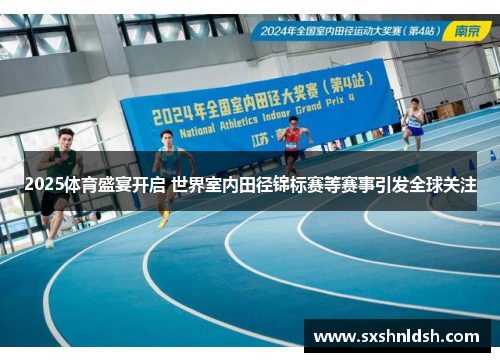 2025体育盛宴开启 世界室内田径锦标赛等赛事引发全球关注