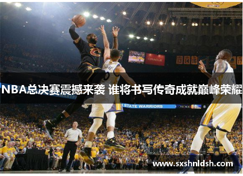 NBA总决赛震撼来袭 谁将书写传奇成就巅峰荣耀