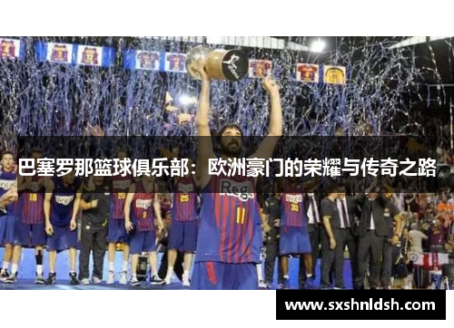 巴塞罗那篮球俱乐部:欧洲豪门的荣耀与传奇之路 巴塞罗那篮球俱乐部:欧洲豪门的荣耀与传奇之路