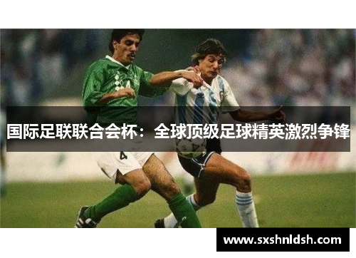 国际足联联合会杯：全球顶级足球精英激烈争锋