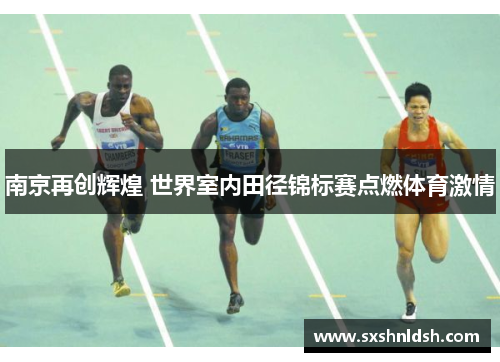 南京再创辉煌 世界室内田径锦标赛点燃体育激情 南京再创辉煌 世界室内田径锦标赛点燃体育激情