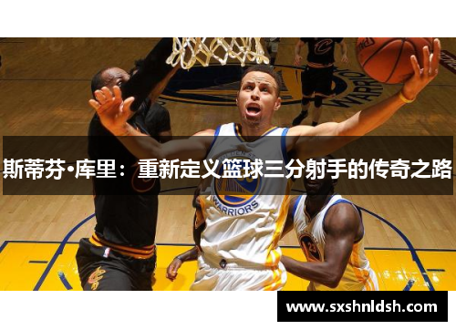 斯蒂芬·库里：重新定义篮球三分射手的传奇之路