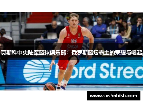 莫斯科中央陆军篮球俱乐部:俄罗斯篮坛霸主的荣耀与崛起 莫斯科中央陆军篮球俱乐部:俄罗斯篮坛霸主的荣耀与崛起