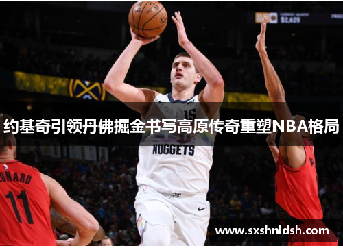 约基奇引领丹佛掘金书写高原传奇重塑NBA格局 约基奇引领丹佛掘金书写高原传奇重塑NBA格局