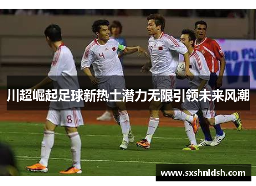 川超崛起足球新热土潜力无限引领未来风潮 川超崛起足球新热土潜力无限引领未来风潮
