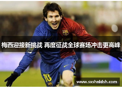 梅西迎接新挑战 再度征战全球赛场冲击更高峰 梅西迎接新挑战 再度征战全球赛场冲击更高峰