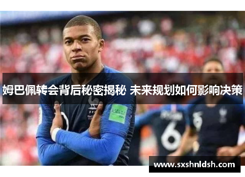 姆巴佩转会背后秘密揭秘 未来规划如何影响决策 姆巴佩转会背后秘密揭秘 未来规划如何影响决策