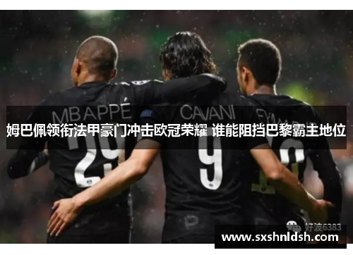 姆巴佩领衔法甲豪门冲击欧冠荣耀 谁能阻挡巴黎霸主地位