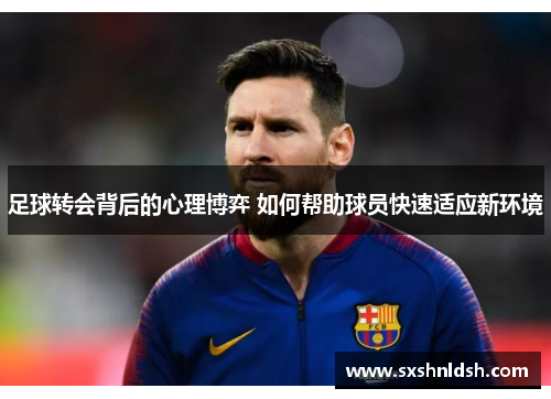 足球转会背后的心理博弈 如何帮助球员快速适应新环境