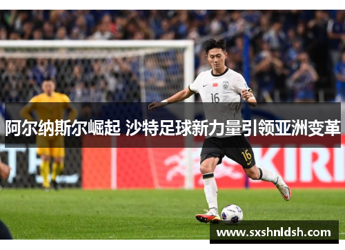 阿尔纳斯尔崛起 沙特足球新力量引领亚洲变革 阿尔纳斯尔崛起 沙特足球新力量引领亚洲变革