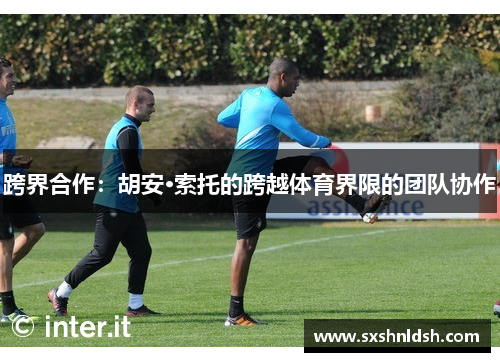 跨界合作:胡安·索托的跨越体育界限的团队协作 跨界合作:胡安·索托的跨越体育界限的团队协作