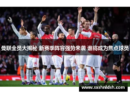 曼联全员大揭秘 新赛季阵容强势来袭 谁将成为焦点球员 曼联全员大揭秘 新赛季阵容强势来袭 谁将成为焦点球员