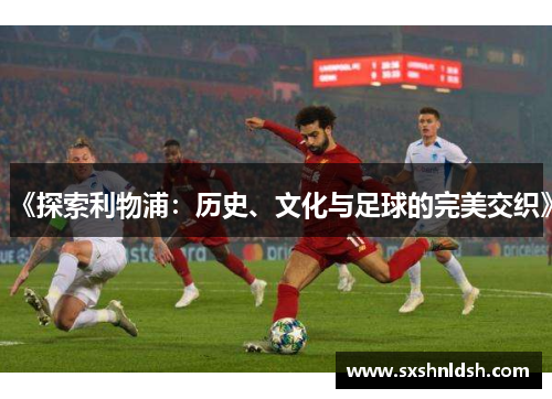 《探索利物浦:历史、文化与足球的完美交织》 《探索利物浦:历史、文化与足球的完美交织》