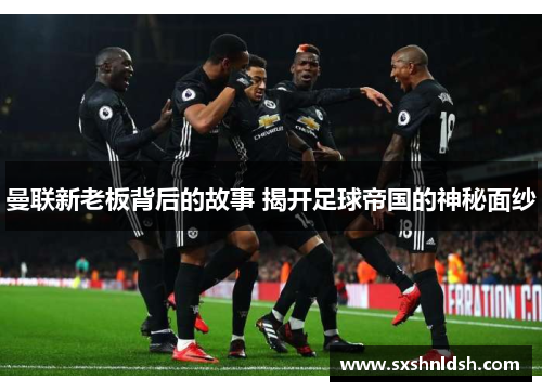 曼联新老板背后的故事 揭开足球帝国的神秘面纱