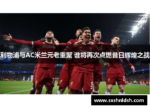 利物浦与AC米兰元老重聚 谁将再次点燃昔日辉煌之战 利物浦与AC米兰元老重聚 谁将再次点燃昔日辉煌之战