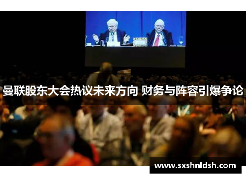 曼联股东大会热议未来方向 财务与阵容引爆争论