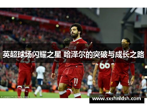 英超球场闪耀之星 哈泽尔的突破与成长之路 英超球场闪耀之星 哈泽尔的突破与成长之路