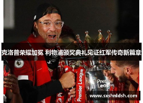 克洛普荣耀加冕 利物浦颁奖典礼见证红军传奇新篇章 克洛普荣耀加冕 利物浦颁奖典礼见证红军传奇新篇章