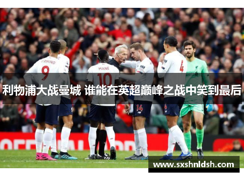 利物浦大战曼城 谁能在英超巅峰之战中笑到最后 利物浦大战曼城 谁能在英超巅峰之战中笑到最后