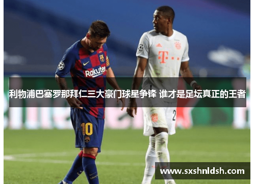 利物浦巴塞罗那拜仁三大豪门球星争锋 谁才是足坛真正的王者