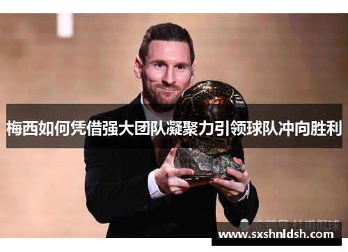梅西如何凭借强大团队凝聚力引领球队冲向胜利